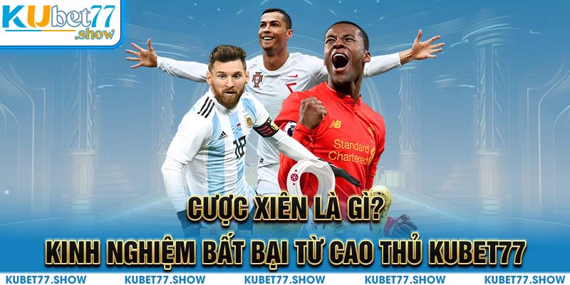 Cược Xiên Là Gì? Kinh Nghiệm Bất Bại Từ Cao Thủ Kubet77