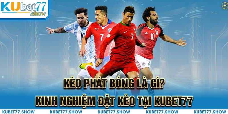 Kèo phát bóng là gì? Kinh nghiệm đặt kèo tại Kubet77