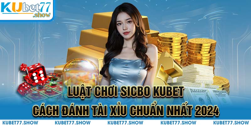 Luật Chơi Sicbo Kubet - Cách Đánh Tài Xỉu Chuẩn Nhất 2024